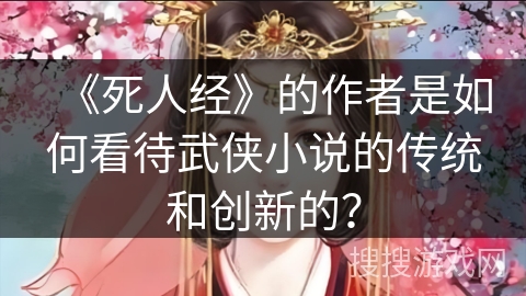 《死人经》的作者是如何看待武侠小说的传统和创新的？