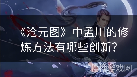 《沧元图》中孟川的修炼方法有哪些创新？
