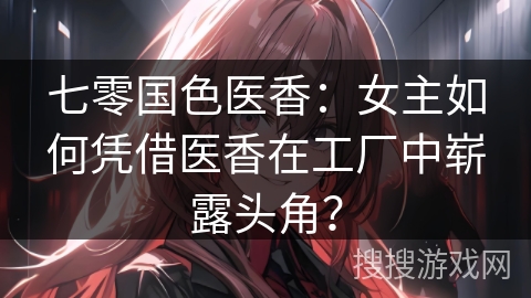 七零国色医香：女主如何凭借医香在工厂中崭露头角？