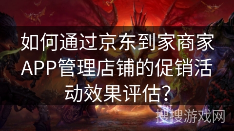 如何通过京东到家商家APP管理店铺的促销活动效果评估？