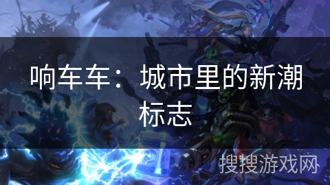 响车车：城市里的新潮标志