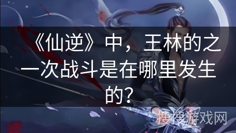 《仙逆》中，王林的之一次战斗是在哪里发生的？