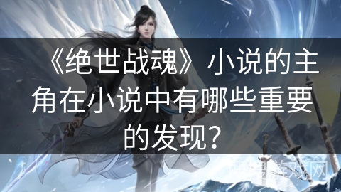 《绝世战魂》小说的主角在小说中有哪些重要的发现？