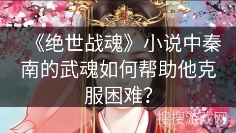 《绝世战魂》小说中秦南的武魂如何帮助他克服困难？