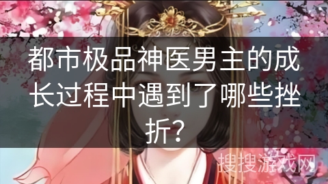 都市极品神医男主的成长过程中遇到了哪些挫折？