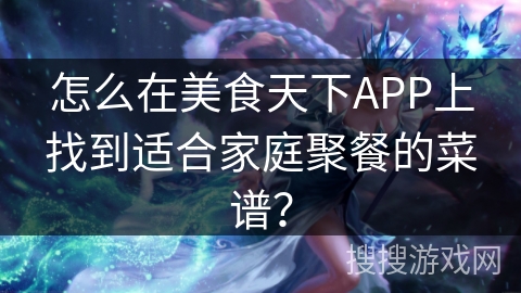 怎么在美食天下APP上找到适合家庭聚餐的菜谱？