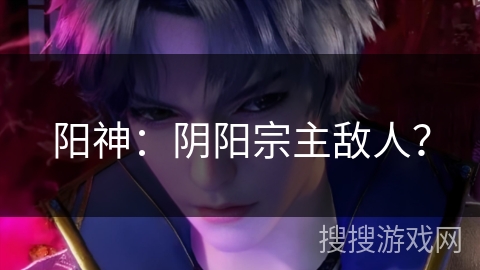 阳神：阴阳宗主敌人？