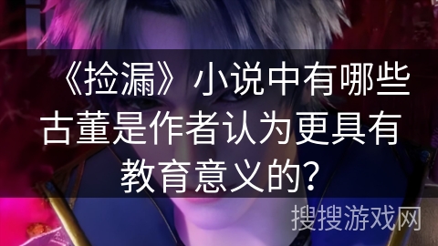 《捡漏》小说中有哪些古董是作者认为更具有教育意义的？