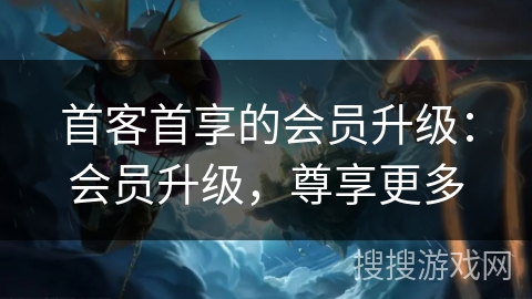 首客首享的会员升级：会员升级，尊享更多