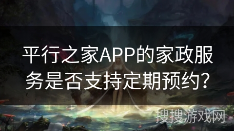 平行之家APP的家政服务是否支持定期预约？
