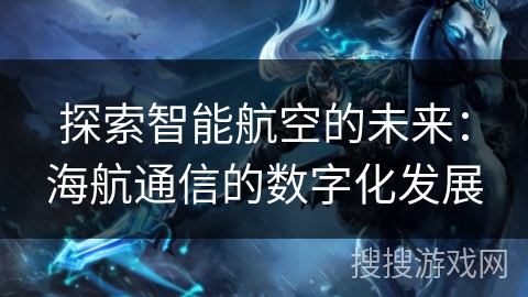 探索智能航空的未来：海航通信的数字化发展