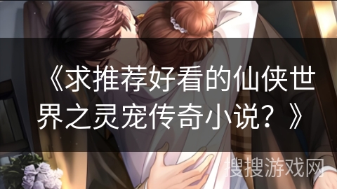 《求推荐好看的仙侠世界之灵宠传奇小说？》
