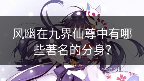 风幽在九界仙尊中有哪些著名的分身？