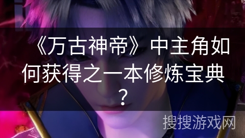 《万古神帝》中主角如何获得之一本修炼宝典？