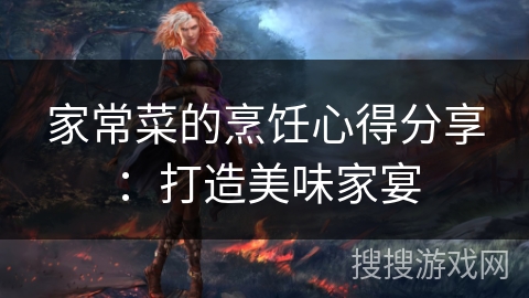 家常菜的烹饪心得分享：打造美味家宴