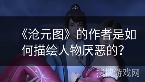 《沧元图》的作者是如何描绘人物厌恶的？