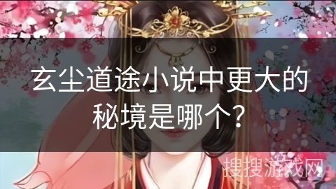 玄尘道途小说中更大的秘境是哪个？