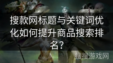 搜款网标题与关键词优化如何提升商品搜索排名？