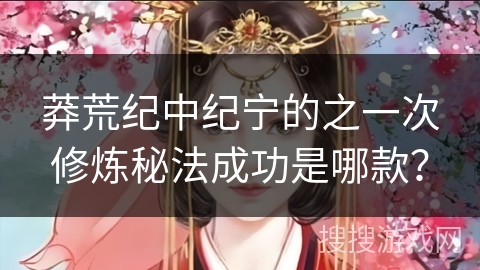 莽荒纪中纪宁的之一次修炼秘法成功是哪款？