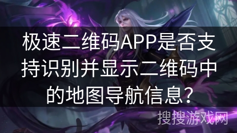 极速二维码APP是否支持识别并显示二维码中的地图导航信息？
