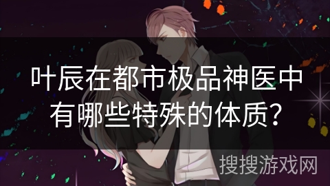 叶辰在都市极品神医中有哪些特殊的体质？