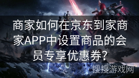 商家如何在京东到家商家APP中设置商品的会员专享优惠券？