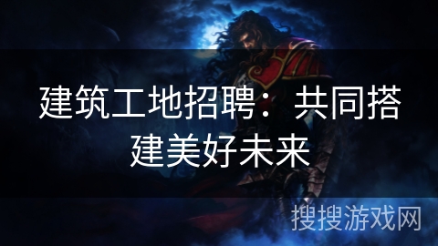 建筑工地招聘：共同搭建美好未来