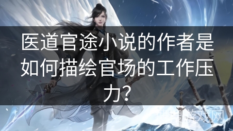 医道官途小说的作者是如何描绘官场的工作压力？
