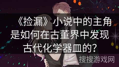 《捡漏》小说中的主角是如何在古董界中发现古代化学器皿的？