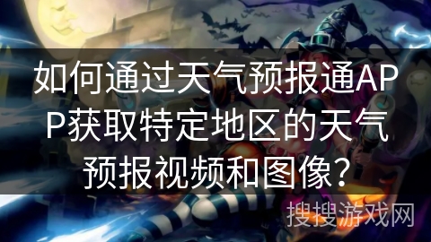 如何通过天气预报通APP获取特定地区的天气预报视频和图像？