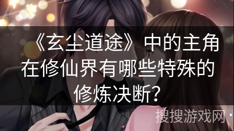 《玄尘道途》中的主角在修仙界有哪些特殊的修炼决断？
