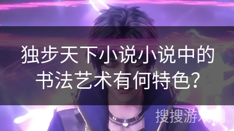 独步天下小说小说中的书法艺术有何特色？