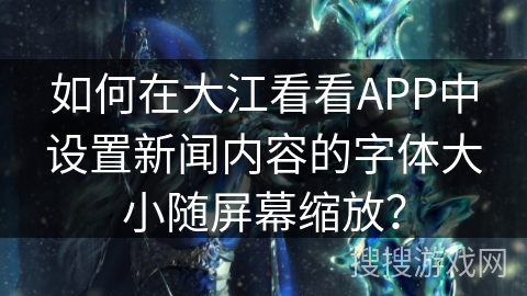 如何在大江看看APP中设置新闻内容的字体大小随屏幕缩放？