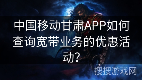 中国移动甘肃APP如何查询宽带业务的优惠活动？