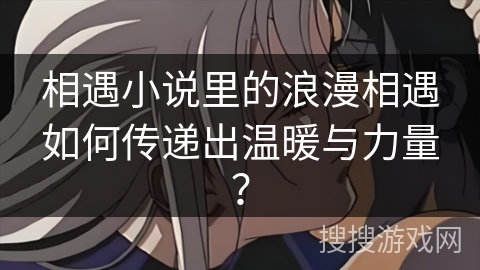 相遇小说里的浪漫相遇如何传递出温暖与力量？