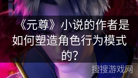 《元尊》小说的作者是如何塑造角色行为模式的？