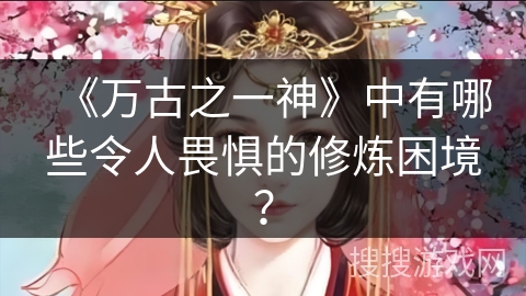 《万古之一神》中有哪些令人畏惧的修炼困境？