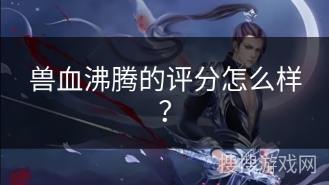 兽血沸腾的评分怎么样？