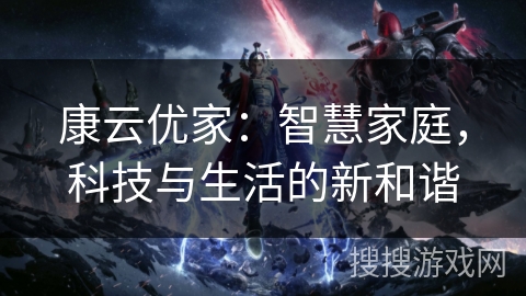 康云优家：智慧家庭，科技与生活的新和谐