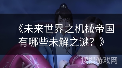 《未来世界之机械帝国有哪些未解之谜？》