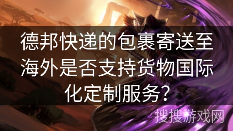 德邦快递的包裹寄送至海外是否支持货物国际化定制服务？