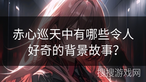 赤心巡天中有哪些令人好奇的背景故事？