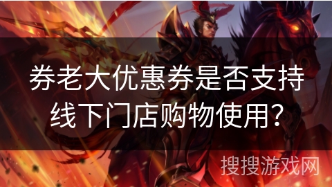 券老大优惠券是否支持线下门店购物使用？