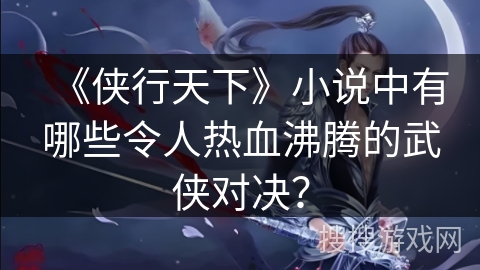 《侠行天下》小说中有哪些令人热血沸腾的武侠对决？