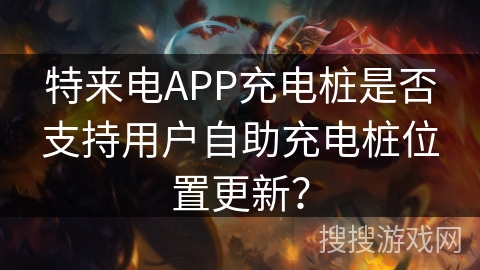 特来电APP充电桩是否支持用户自助充电桩位置更新？