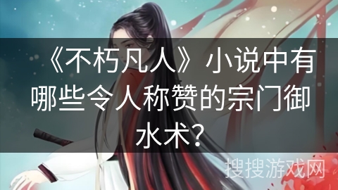 《不朽凡人》小说中有哪些令人称赞的宗门御水术？