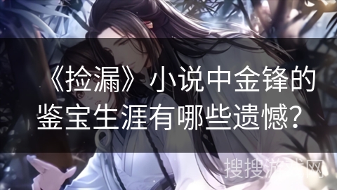 《捡漏》小说中金锋的鉴宝生涯有哪些遗憾？