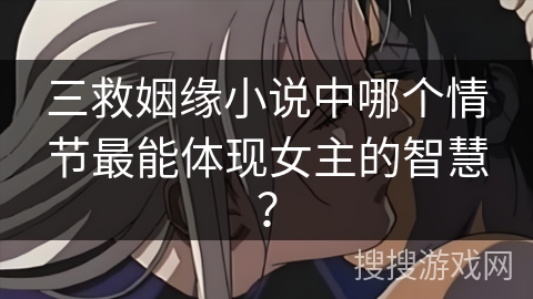三救姻缘小说中哪个情节最能体现女主的智慧？