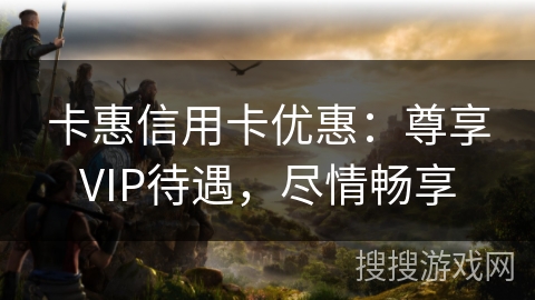 卡惠信用卡优惠：尊享VIP待遇，尽情畅享