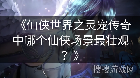 《仙侠世界之灵宠传奇中哪个仙侠场景最壮观？》